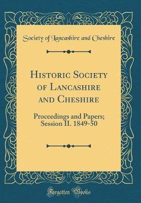 Historic Society of Lancashire and Cheshire: Proceedings and Papers; Session II. 1849-50 (Classic Reprint)