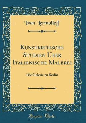 Kunstkritische Studien  ber Italienische Malerei: Die Galerie Zu Berlin (Classic Reprint)