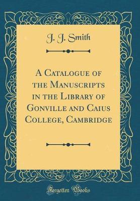 A Catalogue of the Manuscripts in the Library of Gonville and Caius College, Cambridge (Classic Reprint)
