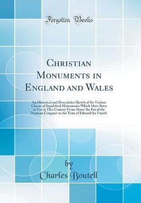 Christian Monuments in England and Wales: An Historical and Descriptive Sketch of the Various Classes of Sepulchral Monuments Which Have Been in Use in This Country from about the Era of the Norman Conquest to the Time of Edward the Fourth