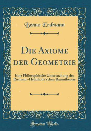 Die Axiome der Geometrie: Eine Philosophische Untersuchung der Riemann-Helmholtz'schen Raumtheorie (Classic Reprint)