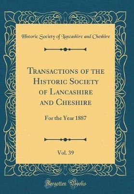 Transactions of the Historic Society of Lancashire and Cheshire, Vol. 39: For the Year 1887 (Classic Reprint)