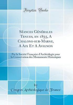Seances Generales Tenues, En 1855, a Chalons-Sur-Marne, a AIX Et a Avignon: Par La Societe Francaise d'Archeologie Pour La Conservation Des Monuments Historiques (Classic Reprint)