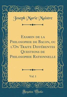 Examen de la Philosophie de Bacon, Ou l'On Traite Differentes Questions de Philosophie Rationnelle, Vol. 1 (Classic Reprint)