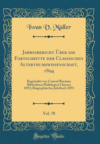 Jahresbericht Über die Fortschritte der Classischen Alterthumswissenschaft, 1894, Vol. 78: Begründet von Conrad Bursian; Bibliotheca Philologica Classica 1893; Biographisches Jahrbuch 1893 (Classic Reprint)