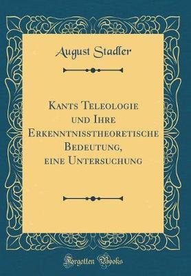 Kants Teleologie Und Ihre Erkenntnisstheoretische Bedeutung, Eine Untersuchung (Classic Reprint)