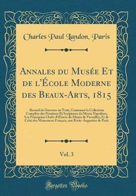 Annales Du Musee Et de l'Ecole Moderne Des Beaux-Arts, 1815, Vol. 3: Recueil de Gravures Au Trait, Contenant La Collection Complete Des Peintures Et Sculptures Du Musee Napoleon; Les Principaux Chefs-d'Oeuvre Du Musee de Versailles; Et de Celui Des