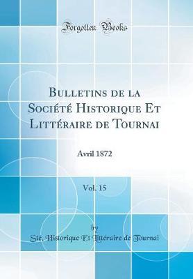 Bulletins de la Soci t  Historique Et Litt raire de Tournai, Vol. 15: Avril 1872 (Classic Reprint)