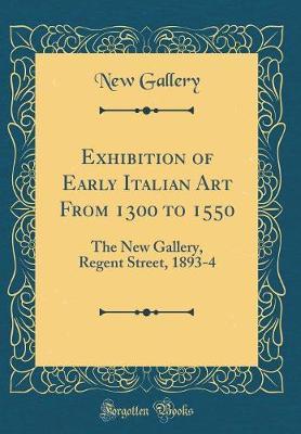 Exhibition of Early Italian Art from 1300 to 1550: The New Gallery, Regent Street, 1893-4 (Classic Reprint)
