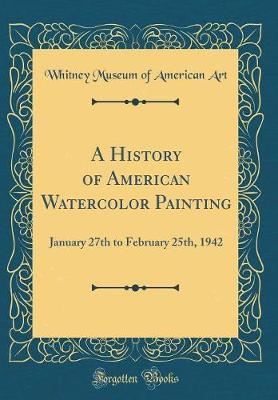 A History of American Watercolor Painting: January 27th to February 25th, 1942 (Classic Reprint)
