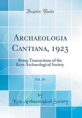 Archaeologia Cantiana, 1923, Vol. 36: Being Transactions of the Kent Archaeological Society (Classic Reprint)