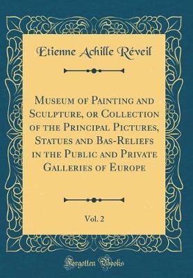 Museum of Painting and Sculpture, or Collection of the Principal Pictures, Statues and Bas-Reliefs in the Public and Private Galleries of Europe, Vol. 2 (Classic Reprint)
