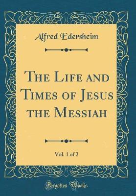 The Life and Times of Jesus the Messiah, Vol. 1 of 2 (Classic Reprint)