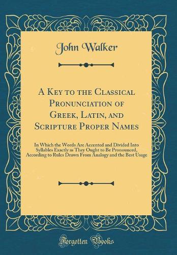 A Key to the Classical Pronunciation of Greek, Latin, and Scripture Proper Names: In Which the Words Are Accented and Divided Into Syllables Exactly as They Ought to Be Pronounced, According to Rules Drawn From Analogy and the Best Usage