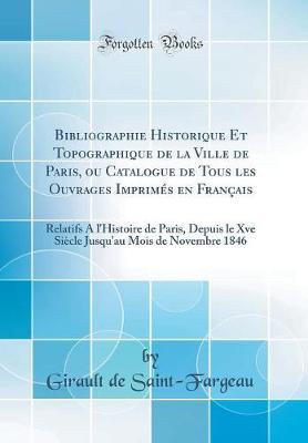 Bibliographie Historique Et Topographique de la Ville de Paris, Ou Catalogue de Tous Les Ouvrages Imprimes En Francais: Relatifs a l'Histoire de Paris, Depuis Le Xve Siecle Jusqu'au Mois de Novembre 1846 (Classic Reprint)