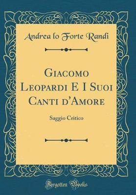 Giacomo Leopardi E I Suoi Canti d'Amore: Saggio Critico (Classic Reprint)