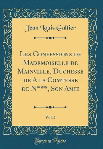 Les Confessions de Mademoiselle de Mainville, Duchesse de A la Comtesse de N***, Son Amie, Vol. 1 (Classic Reprint)