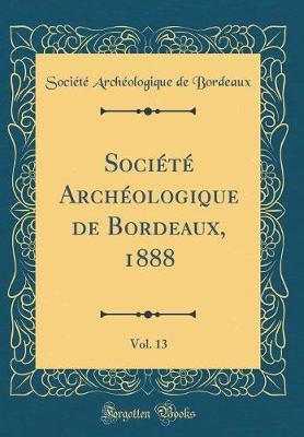 Societe Archeologique de Bordeaux, 1888, Vol. 13 (Classic Reprint)