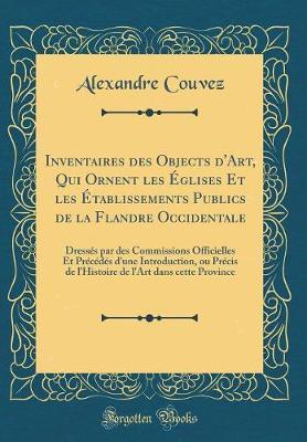 Inventaires Des Objects d'Art, Qui Ornent Les Eglises Et Les Etablissements Publics de la Flandre Occidentale: Dresses Par Des Commissions Officielles Et Precedes d'Une Introduction, Ou Precis de l'Histoire de l'Art Dans Cette Province