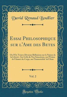 Essai Philosophique Sur l'Ame Des Betes, Vol. 2: Ou l'On Trouve Diverses Reflexions Sur La Nature de la Liberte', Sur Celle de Nos Sensations, Sur l'Union de l'Ameet Du Corps, Sur l'Immortalite' de l'Ame (Classic Reprint)