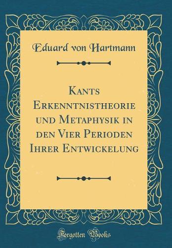 Kants Erkenntnistheorie und Metaphysik in den Vier Perioden Ihrer Entwickelung (Classic Reprint)