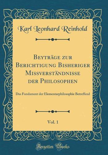 Beyträge zur Berichtigung Bisheriger Missverständnisse der Philosophen, Vol. 1: Das Fundament der Elementarphilosophie Betreffend (Classic Reprint)