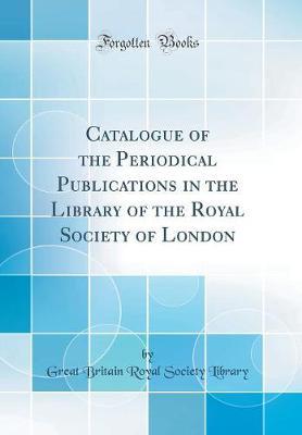 Catalogue of the Periodical Publications in the Library of the Royal Society of London (Classic Reprint)