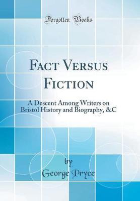 Fact Versus Fiction: A Descent Among Writers on Bristol History and Biography, &c (Classic Reprint)