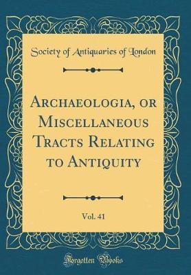 Archaeologia, or Miscellaneous Tracts Relating to Antiquity, Vol. 41 (Classic Reprint)