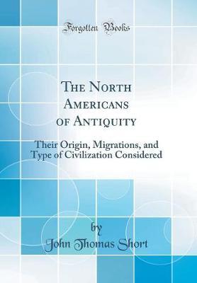 The North Americans of Antiquity: Their Origin, Migrations, and Type of Civilization Considered (Classic Reprint)