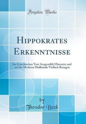 Hippokrates Erkenntnisse: Im Griechischen Text Ausgewahlt UEbersetzt Und Auf Die Moderne Heilkunde Vielfach Bezogen (Classic Reprint)
