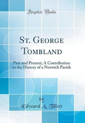 St. George Tombland: Past and Present; A Contribution to the History of a Norwich Parish (Classic Reprint)