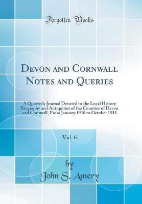 Devon and Cornwall Notes and Queries, Vol. 6: A Quarterly Journal Devoted to the Local History Biography and Antiquities of the Counties of Devon and Cornwall, from January 1910 to October 1911 (Classic Reprint)