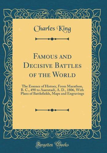 Famous and Decisive Battles of the World: The Essence of History, From Marathon, B. C., 490 to Auerstadt, A. D., 1806, With Plans of Battlefields, Maps and Engravings (Classic Reprint)