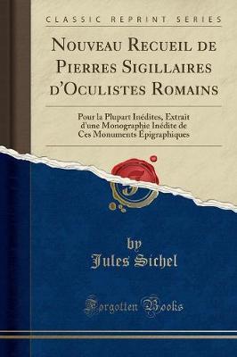 Nouveau Recueil de Pierres Sigillaires d'Oculistes Romains: Pour La Plupart Inedites, Extrait d'Une Monographie Inedite de Ces Monuments Epigraphiques (Classic Reprint)