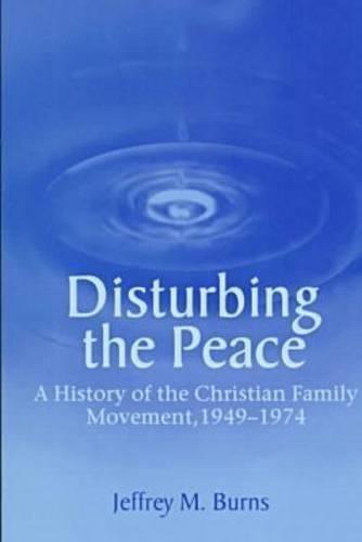 Disturbing the Peace: A History of the Christian Family Movement, 1949-1974