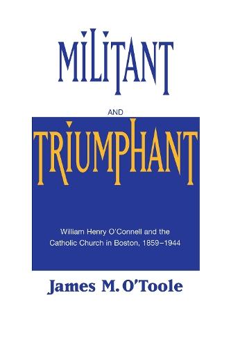 Militant and Triumphant: William Henry O'Connell and the Catholic Church in Boston, 1859-1944
