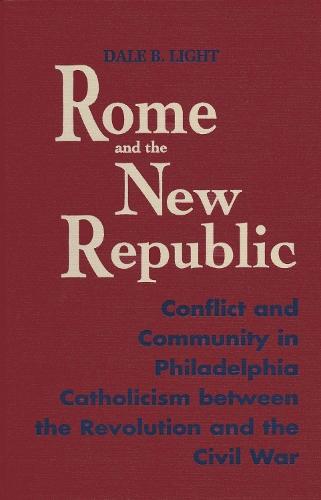 Rome and the New Republic: Conflict and Community in Philadelphia Catholicism Between the Revolution and the Civil War