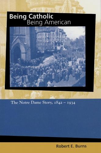 Being Catholic, Being American, Volume 1: The Notre Dame Story, 1842-1934