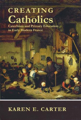 Creating Catholics: Catechism and Primary Education in Early Modern France