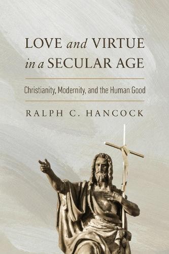 Love and Virtue in a Secular Age: Christianity, Modernity, and the Human Good