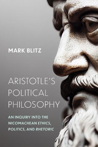 Aristotle's Political Philosophy: An Inquiry Into the ""Nicomachean Ethics,"" ""Politics,"" and ""Rhetoric""