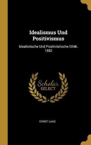 Idealismus Und Positivismus: Idealistische Und Positivistische Ethik. 1882