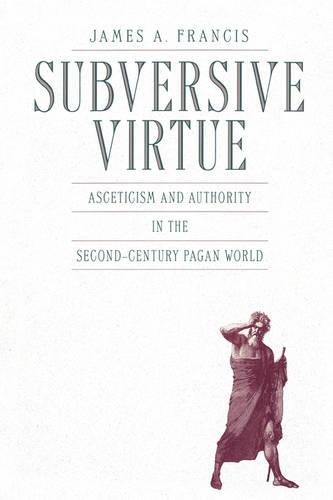Subversive Virtue: Asceticism and Authority in the Second-Century Pagan World
