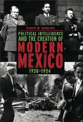 Political Intelligence and the Creation of Modern Mexico, 1938–1954