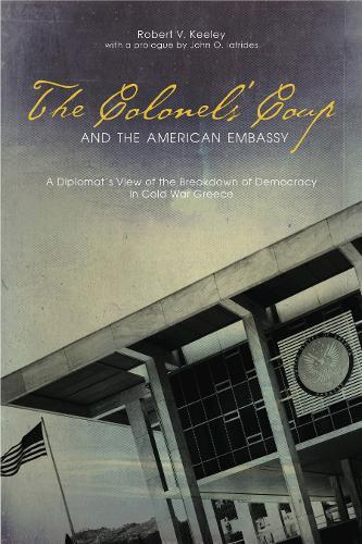 The Colonels’ Coup and the American Embassy: A Diplomat’s View of the Breakdown of Democracy in Cold War Greece