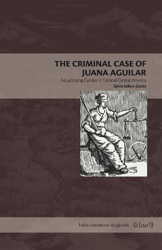 The Criminal Case of Juana Aguilar: Adjudicating Gender in Colonial Central America
