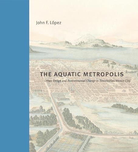 The Aquatic Metropolis: Urban Design and Environmental Change in Tenochtitlan-Mexico City