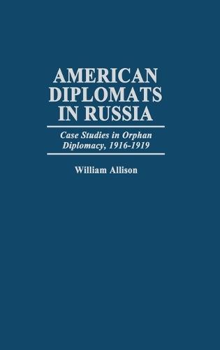 American Diplomats in Russia: Case Studies in Orphan Diplomacy, 1916-1919