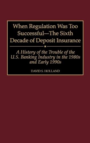 When Regulation Was Too Successful- The Sixth Decade of Deposit Insurance: A History of the Troubles of the U.S. Banking Industry in the 1980s and Early l990s
